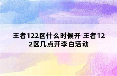 王者122区什么时候开 王者122区几点开李白活动